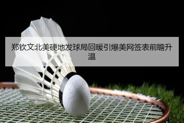 郑钦文北美硬地发球局回暖引爆美网签表前瞻升温