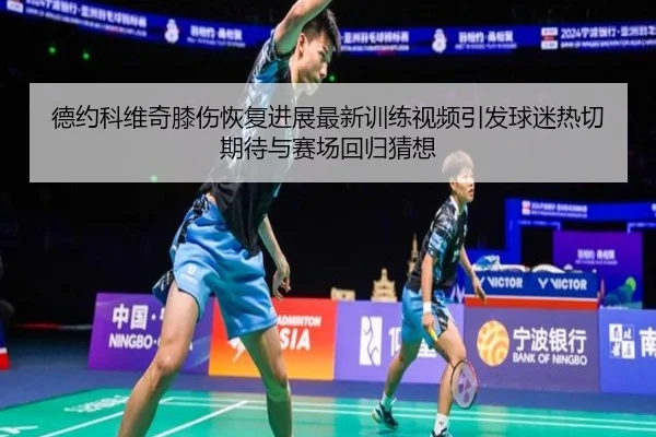 德约科维奇膝伤恢复进展最新训练视频引发球迷热切期待与赛场回归猜想